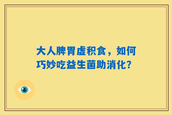 大人脾胃虚积食,如何巧妙吃益生菌助消化? 大人脾胃虚积食,如何巧妙吃益生菌助消化?