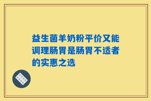 益生菌羊奶粉平价又能调理肠胃是肠胃不适者的实惠之选