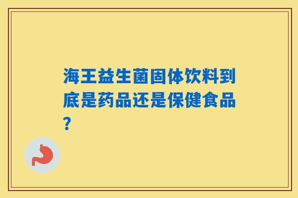 海王益生菌固体饮料到底是药品还是保健食品? 海王益生菌固体饮料到底是药品还是保健食品?
