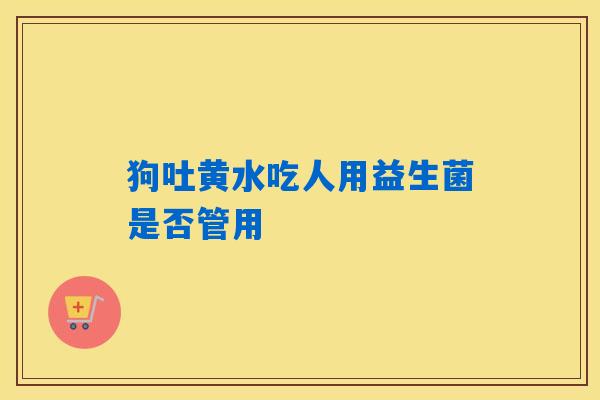 狗吐黄水吃人用益生菌是否管用 狗吐黄水吃人用益生菌是否管用