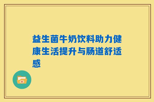 益生菌牛奶饮料助力健康生活提升与肠道舒适感