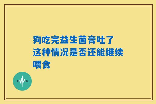 狗吃完益生菌膏吐了 这种情况是否还能继续喂食 狗吃完益生菌膏吐了 这种情况是否还能继续喂食