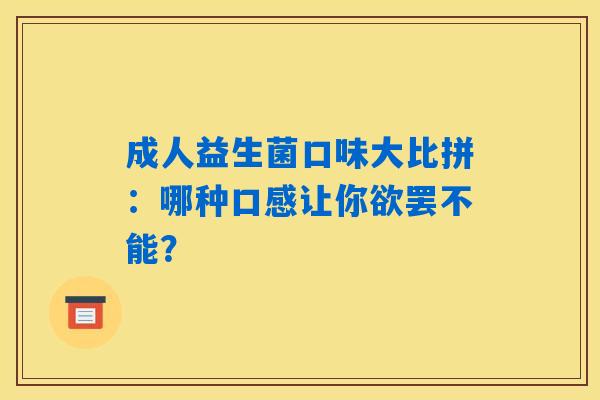 成人益生菌口味大比拼:哪种口感让你欲罢不能? 成人益生菌口味大比拼:哪种口感让你欲罢不能?