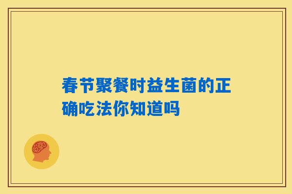春节聚餐时益生菌的正确吃法你知道吗