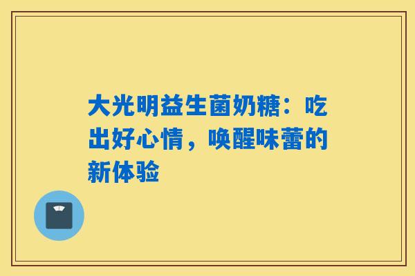 大光明益生菌奶糖：吃出好心情，唤醒味蕾的新体验