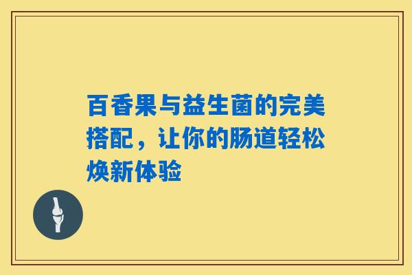 百香果与益生菌的完美搭配,让你的肠道轻松焕新体验 百香果与益生菌的完美搭配,让你的肠道轻松焕新体验