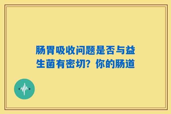 肠胃吸收问题是否与益生菌有密切?你的肠道 肠胃吸收问题是否与益生菌有密切?你的肠道
