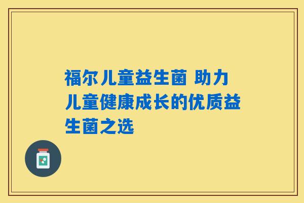 福尔儿童益生菌 助力儿童健康成长的优质益生菌之选 福尔儿童益生菌 助力儿童健康成长的优质益生菌之选