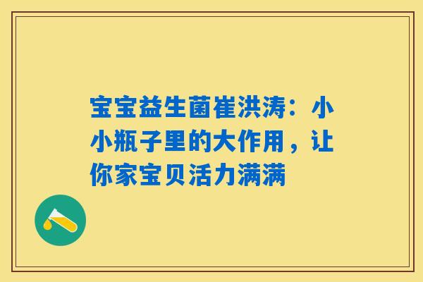 宝宝益生菌崔洪涛:小小瓶子里的大作用,让你家宝贝活力满满 宝宝益生菌崔洪涛:小小瓶子里的大作用,让你家宝贝活力满满