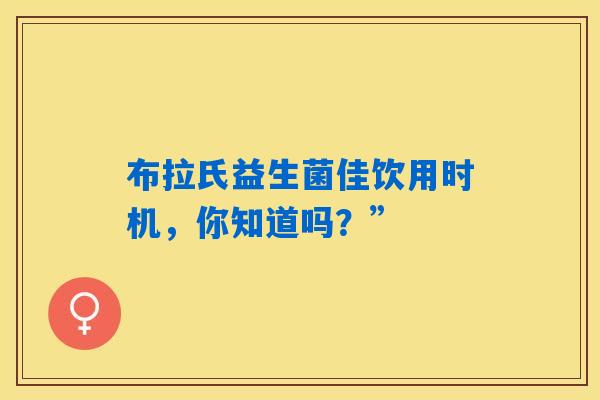 布拉氏益生菌佳饮用时机，你知道吗？”