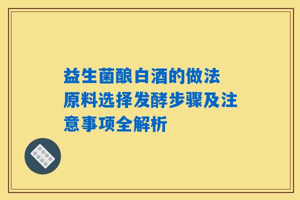 益生菌酿白酒的做法 原料选择发酵步骤及注意事项全解析 益生菌酿白酒的做法 原料选择发酵步骤及注意事项全解析
