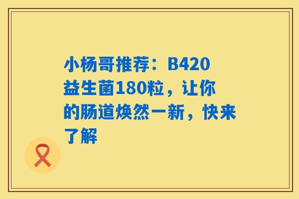 小杨哥推荐：B420益生菌180粒，让你的肠道焕然一新，快来了解