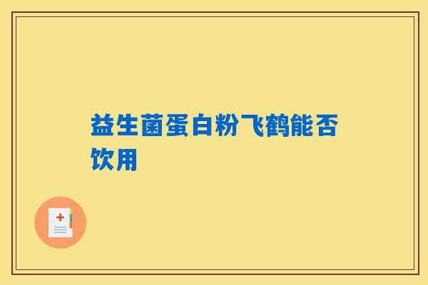 益生菌蛋白粉飞鹤能否饮用 益生菌蛋白粉飞鹤能否饮用