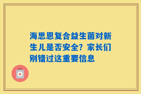海思恩复合益生菌对新生儿是否安全？家长们别错过这重要信息