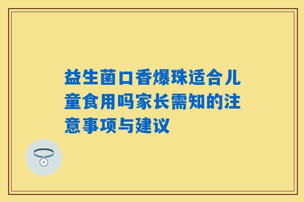 益生菌口香爆珠适合儿童食用吗家长需知的注意事项与建议