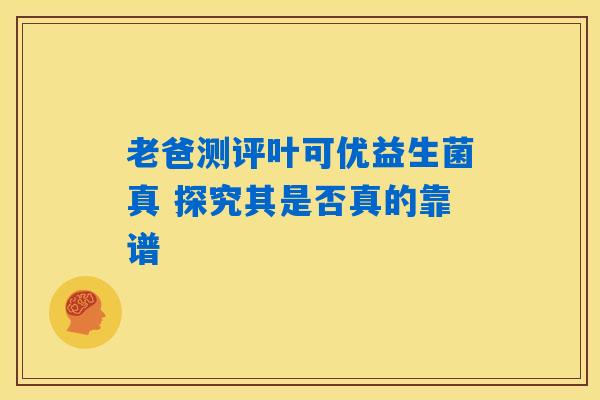 老爸测评叶可优益生菌真 探究其是否真的靠谱