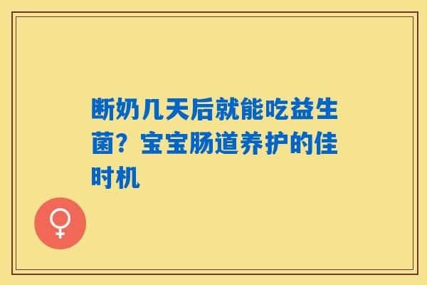 断奶几天后就能吃益生菌？宝宝肠道养护的佳时机