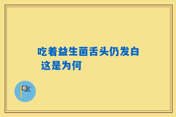 吃着益生菌舌头仍发白 这是为何 吃着益生菌舌头仍发白 这是为何