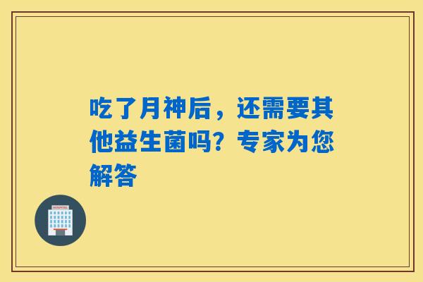 吃了月神后,还需要其他益生菌吗?专家为您解答 吃了月神后,还需要其他益生菌吗?专家为您解答