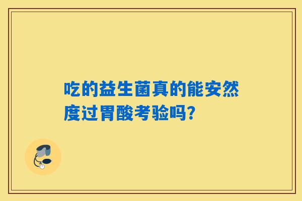 吃的益生菌真的能安然度过胃酸考验吗? 吃的益生菌真的能安然度过胃酸考验吗?