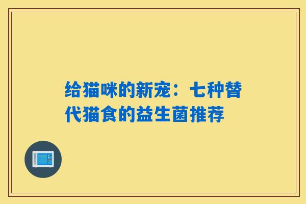 给猫咪的新宠:七种替代猫食的益生菌推荐 给猫咪的新宠:七种替代猫食的益生菌推荐