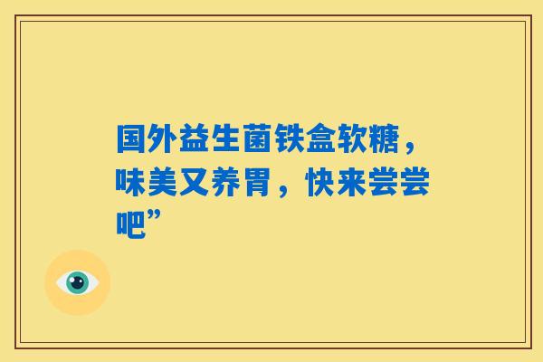 国外益生菌铁盒软糖,味美又养胃,快来尝尝吧” 国外益生菌铁盒软糖,味美又养胃,快来尝尝吧”