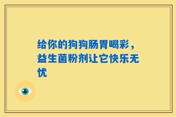 给你的狗狗肠胃喝彩,益生菌粉剂让它快乐无忧 给你的狗狗肠胃喝彩,益生菌粉剂让它快乐无忧