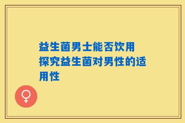 益生菌男士能否饮用 探究益生菌对男性的适用性