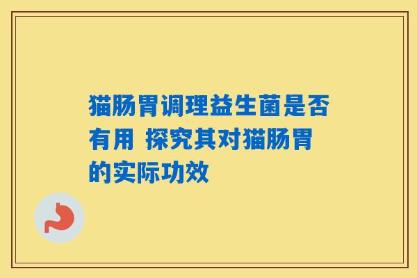 猫肠胃调理益生菌是否有用 探究其对猫肠胃的实际功效