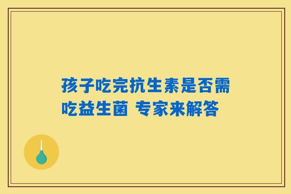 孩子吃完抗生素是否需吃益生菌 专家来解答