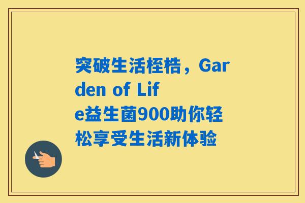 突破生活桎梏，Garden of Life益生菌900助你轻松享受生活新体验