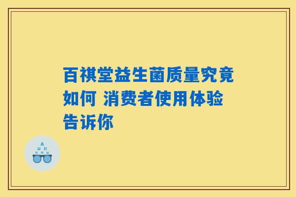 百祺堂益生菌质量究竟如何 消费者使用体验告诉你 百祺堂益生菌质量究竟如何 消费者使用体验告诉你