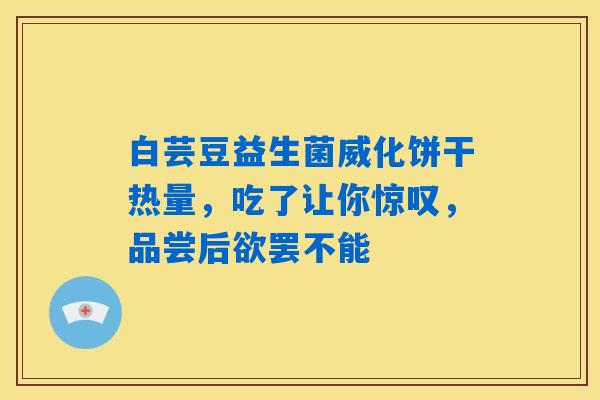 白芸豆益生菌威化饼干热量，吃了让你惊叹，品尝后欲罢不能