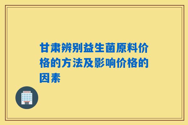 甘肃辨别益生菌原料价格的方法及影响价格的因素 甘肃辨别益生菌原料价格的方法及影响价格的因素
