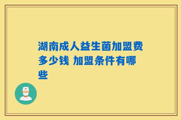 湖南成人益生菌加盟费多少钱 加盟条件有哪些