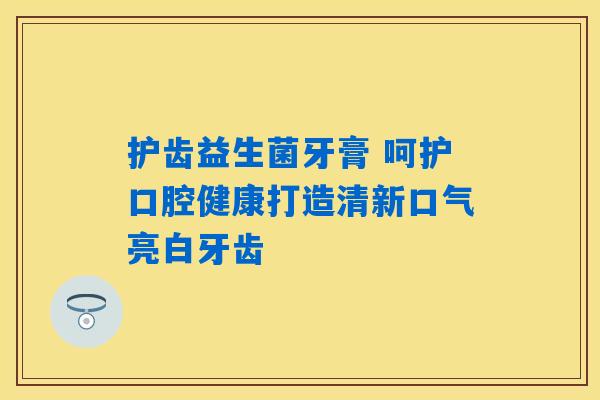 护齿益生菌牙膏 呵护口腔健康打造清新口气亮白牙齿 护齿益生菌牙膏 呵护口腔健康打造清新口气亮白牙齿