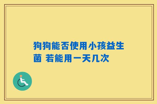 狗狗能否使用小孩益生菌 若能用一天几次