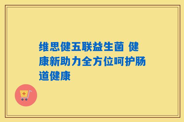 维思健五联益生菌 健康新助力全方位呵护肠道健康