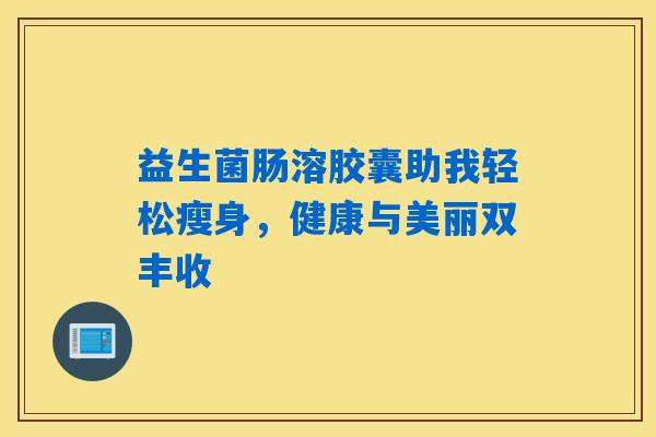 益生菌肠溶胶囊助我轻松瘦身，健康与美丽双丰收