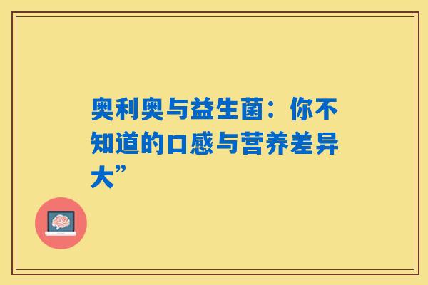 详细阅读:奥利奥与益生菌:你不知道的口感与营养差异大” 奥利奥与益生菌:你不知道的口感与营养差异大”