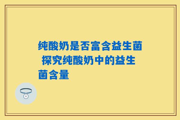 纯酸奶是否富含益生菌 探究纯酸奶中的益生菌含量 纯酸奶是否富含益生菌 探究纯酸奶中的益生菌含量