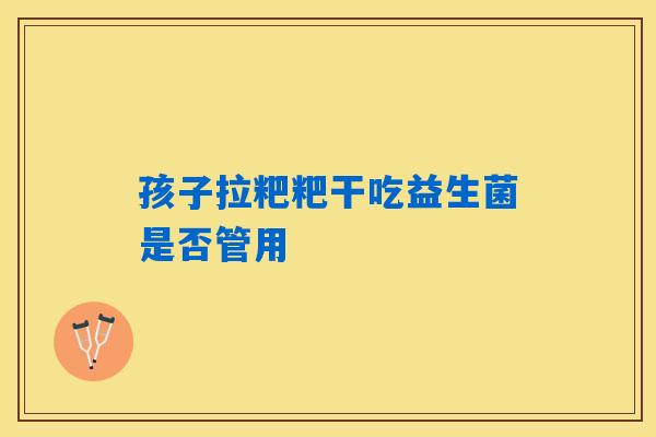 孩子拉粑粑干吃益生菌是否管用 孩子拉粑粑干吃益生菌是否管用
