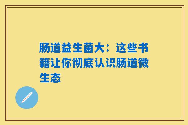 肠道益生菌大:这些书籍让你彻底认识肠道微生态 肠道益生菌大:这些书籍让你彻底认识肠道微生态