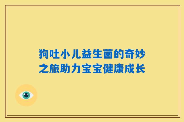 狗吐小儿益生菌的奇妙之旅助力宝宝健康成长 狗吐小儿益生菌的奇妙之旅助力宝宝健康成长