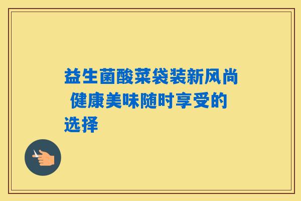 益生菌酸菜袋装新风尚 健康美味随时享受的选择 益生菌酸菜袋装新风尚 健康美味随时享受的选择