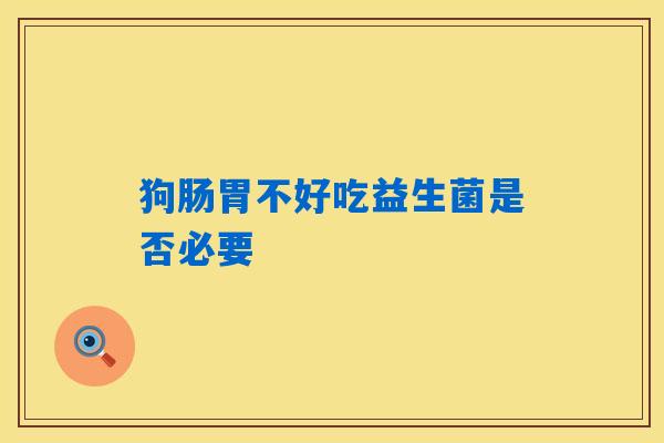 狗肠胃不好吃益生菌是否必要 狗肠胃不好吃益生菌是否必要
