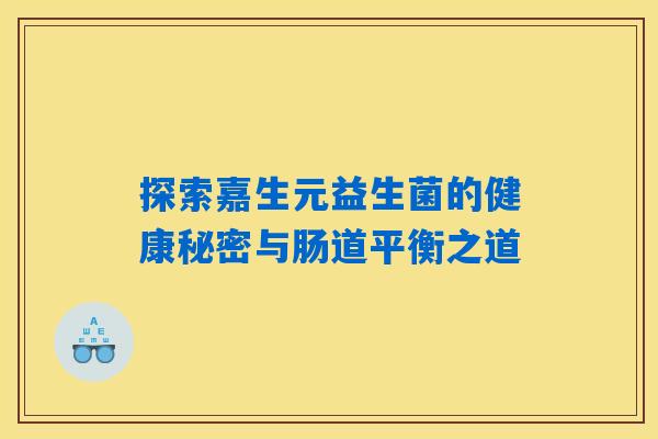 探索嘉生元益生菌的健康秘密与肠道平衡之道