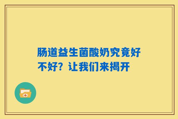 肠道益生菌酸奶究竟好不好?让我们来揭开 肠道益生菌酸奶究竟好不好?让我们来揭开