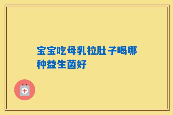宝宝吃母乳拉肚子喝哪种益生菌好 宝宝吃母乳拉肚子喝哪种益生菌好
