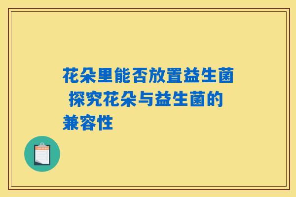 花朵里能否放置益生菌 探究花朵与益生菌的兼容性